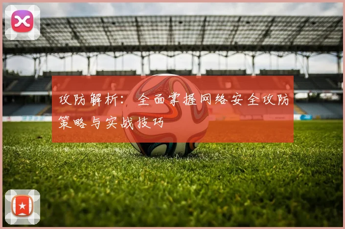 攻防解析:全面掌握网络安全攻防策略与实战技巧