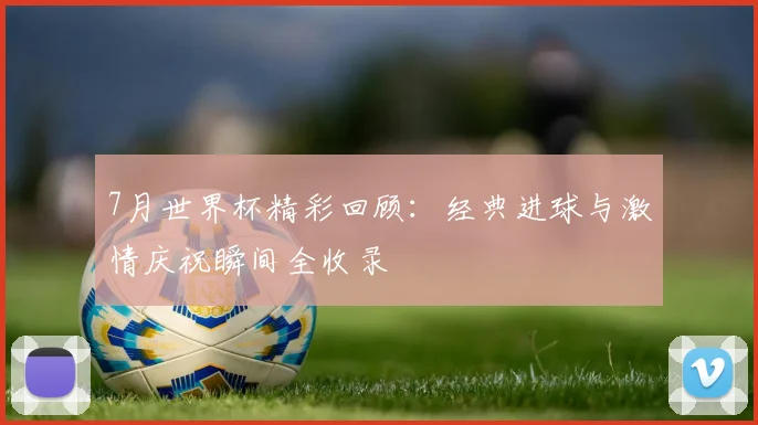 7月世界杯精彩回顾:经典进球与激情庆祝瞬间全收录