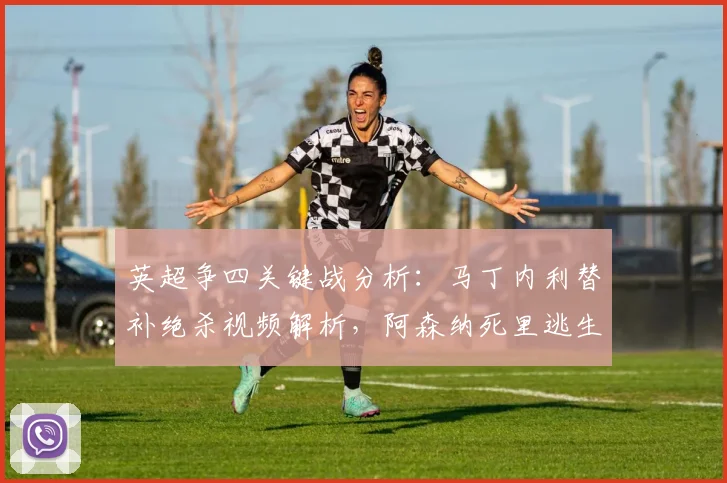 英超争四关键战分析：马丁内利替补绝杀视频解析，阿森纳死里逃生全回顾