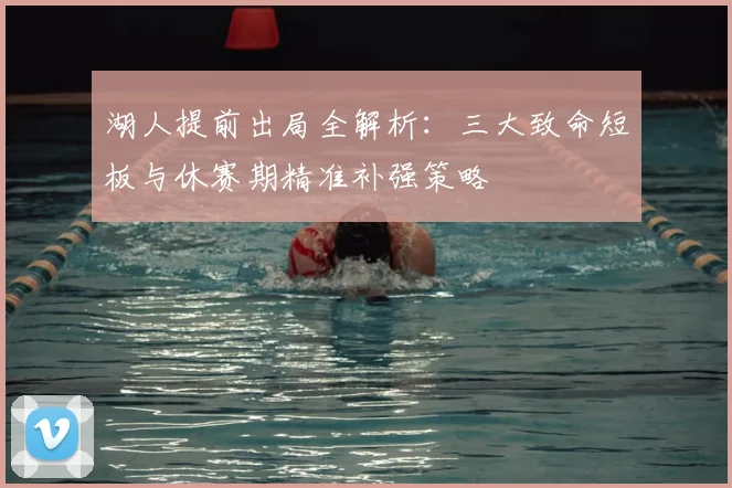 湖人提前出局全解析:三大致命短板与休赛期精准补强策略