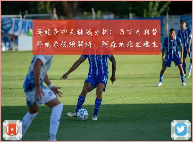 英超争四关键战分析:马丁内利替补绝杀视频解析,阿森纳死里逃生全回顾