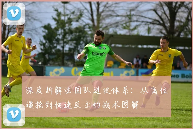 深度拆解法国队进攻体系：从高位逼抢到快速反击的战术图解