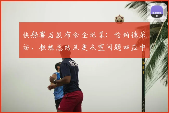 快船赛后发布会全记录:伦纳德采访、教练总结及更衣室问题回应中文解读