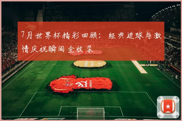 7月世界杯精彩回顾：经典进球与激情庆祝瞬间全收录