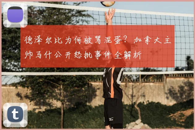 德泽尔比为何被骂混蛋？加拿大主帅马什公开怒批事件全解析